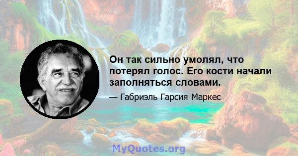 Он так сильно умолял, что потерял голос. Его кости начали заполняться словами.