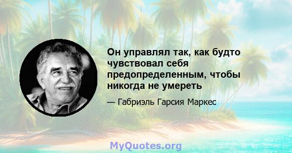 Он управлял так, как будто чувствовал себя предопределенным, чтобы никогда не умереть