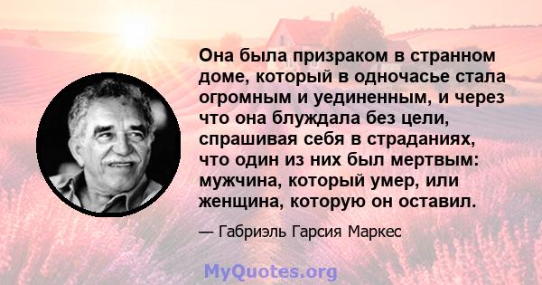 Она была призраком в странном доме, который в одночасье стала огромным и уединенным, и через что она блуждала без цели, спрашивая себя в страданиях, что один из них был мертвым: мужчина, который умер, или женщина,