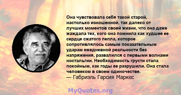 Она чувствовала себя такой старой, настолько изношенной, так далеко от лучших моментов своей жизни, что она даже жаждала тех, кого она помнила как худшее ее сердце сжатого пепла, которое сопротивлялось самым