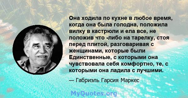 Она ходила по кухне в любое время, когда она была голодна, положила вилку в кастрюли и ела все, не положив что -либо на тарелку, стоя перед плитой, разговаривая с женщинами, которые были Единственные, с которыми она