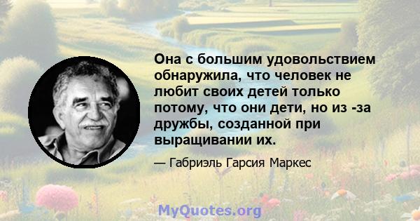 Она с большим удовольствием обнаружила, что человек не любит своих детей только потому, что они дети, но из -за дружбы, созданной при выращивании их.