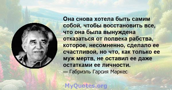 Она снова хотела быть самим собой, чтобы восстановить все, что она была вынуждена отказаться от полвека рабства, которое, несомненно, сделало ее счастливой, но что, как только ее муж мертв, не оставил ее даже остатками