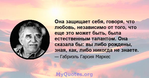 Она защищает себя, говоря, что любовь, независимо от того, что еще это может быть, была естественным талантом. Она сказала бы: вы либо рождены, зная, как, либо никогда не знаете.