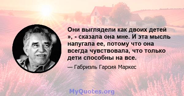 Они выглядели как двоих детей », - сказала она мне. И эта мысль напугала ее, потому что она всегда чувствовала, что только дети способны на все.