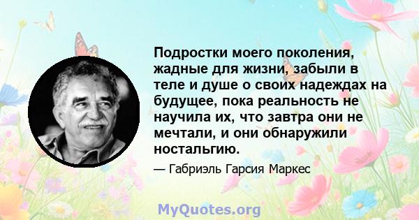 Подростки моего поколения, жадные для жизни, забыли в теле и душе о своих надеждах на будущее, пока реальность не научила их, что завтра они не мечтали, и они обнаружили ностальгию.