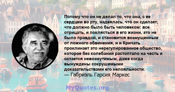 Потому что он не делал то, что она, с ее сердцем во рту, надеялась, что он сделает, что должно было быть человеком: все отрицать, и поклясться в его жизни, это не было правдой, и становится возмущенным от ложного