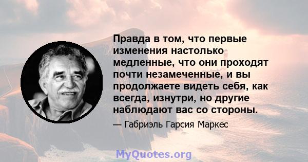 Правда в том, что первые изменения настолько медленные, что они проходят почти незамеченные, и вы продолжаете видеть себя, как всегда, изнутри, но другие наблюдают вас со стороны.