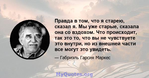 Правда в том, что я старею, сказал я. Мы уже старые, сказала она со вздохом. Что происходит, так это то, что вы не чувствуете это внутри, но из внешней части все могут это увидеть.