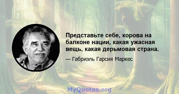 Представьте себе, корова на балконе нации, какая ужасная вещь, какая дерьмовая страна.