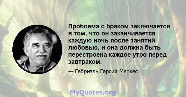 Проблема с браком заключается в том, что он заканчивается каждую ночь после занятий любовью, и она должна быть перестроена каждое утро перед завтраком.