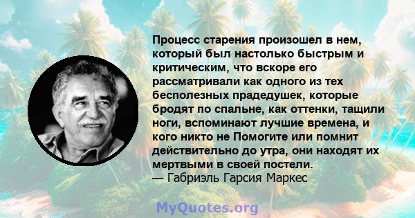 Процесс старения произошел в нем, который был настолько быстрым и критическим, что вскоре его рассматривали как одного из тех бесполезных прадедушек, которые бродят по спальне, как оттенки, тащили ноги, вспоминают