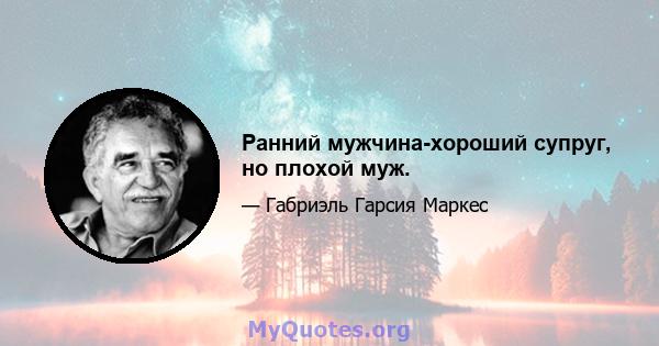 Ранний мужчина-хороший супруг, но плохой муж.