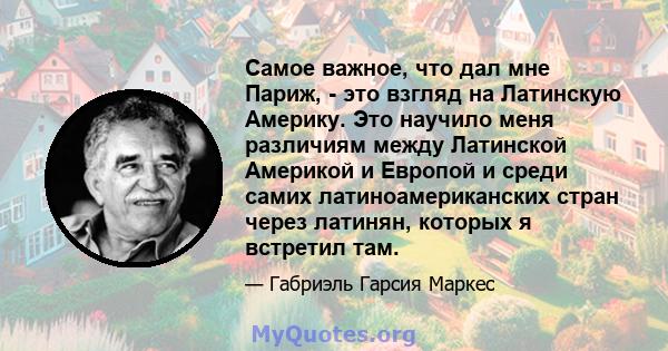 Самое важное, что дал мне Париж, - это взгляд на Латинскую Америку. Это научило меня различиям между Латинской Америкой и Европой и среди самих латиноамериканских стран через латинян, которых я встретил там.