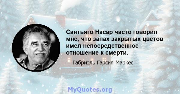 Сантьяго Насар часто говорил мне, что запах закрытых цветов имел непосредственное отношение к смерти.