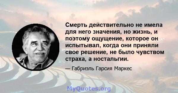 Смерть действительно не имела для него значения, но жизнь, и поэтому ощущение, которое он испытывал, когда они приняли свое решение, не было чувством страха, а ностальгии.