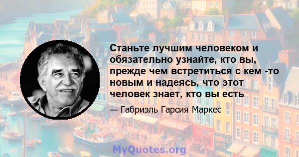 Станьте лучшим человеком и обязательно узнайте, кто вы, прежде чем встретиться с кем -то новым и надеясь, что этот человек знает, кто вы есть