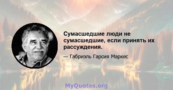 Сумасшедшие люди не сумасшедшие, если принять их рассуждения.