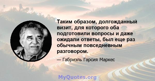 Таким образом, долгожданный визит, для которого оба подготовили вопросы и даже ожидали ответы, был еще раз обычным повседневным разговором.