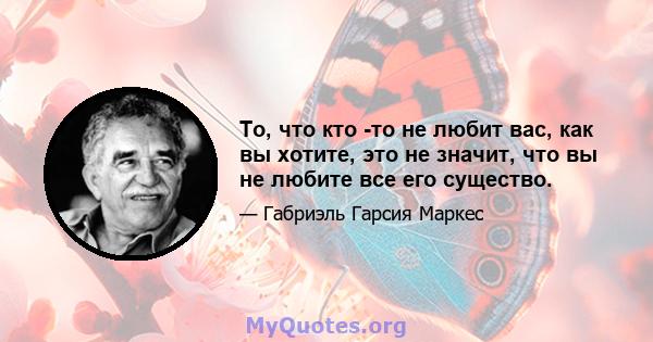 То, что кто -то не любит вас, как вы хотите, это не значит, что вы не любите все его существо.