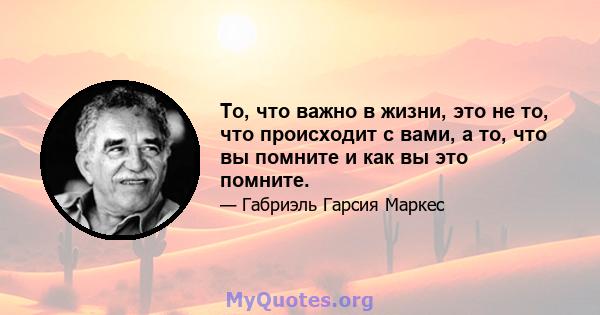 То, что важно в жизни, это не то, что происходит с вами, а то, что вы помните и как вы это помните.