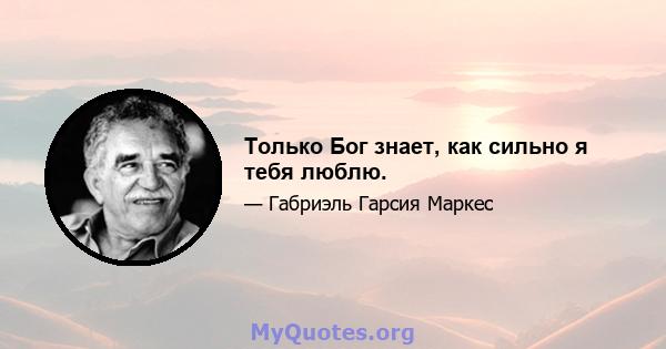 Только Бог знает, как сильно я тебя люблю.