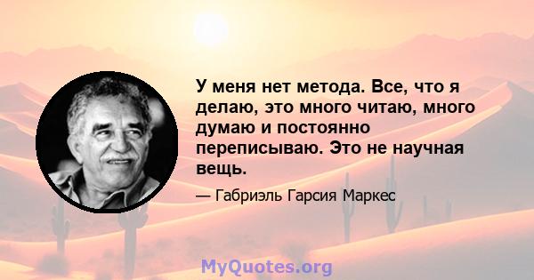 У меня нет метода. Все, что я делаю, это много читаю, много думаю и постоянно переписываю. Это не научная вещь.