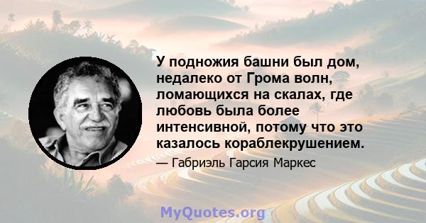 У подножия башни был дом, недалеко от Грома волн, ломающихся на скалах, где любовь была более интенсивной, потому что это казалось кораблекрушением.