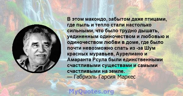 В этом макондо, забытом даже птицами, где пыль и тепло стали настолько сильными, что было трудно дышать, уединенным одиночеством и любовью и одиночеством любви в доме, где было почти невозможно спать из -за Шум красных