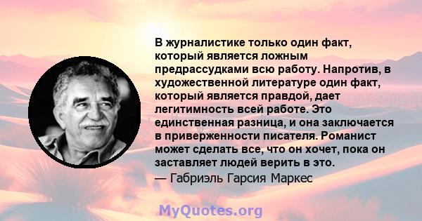 В журналистике только один факт, который является ложным предрассудками всю работу. Напротив, в художественной литературе один факт, который является правдой, дает легитимность всей работе. Это единственная разница, и