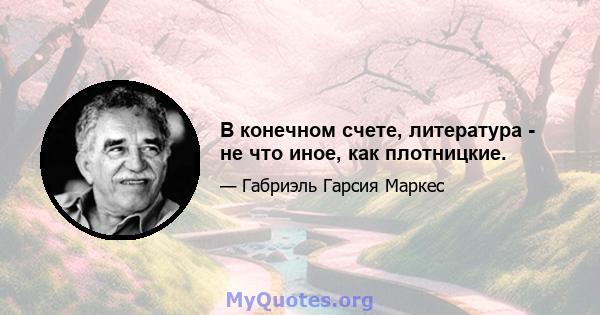 В конечном счете, литература - не что иное, как плотницкие.