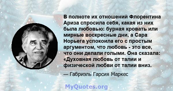 В полноте их отношений Флорентина Ариза спросила себя, какая из них была любовью: бурная кровать или мирные воскресные дни, а Сара Норьега успокоила его с простым аргументом, что любовь - это все, что они делали голыми. 