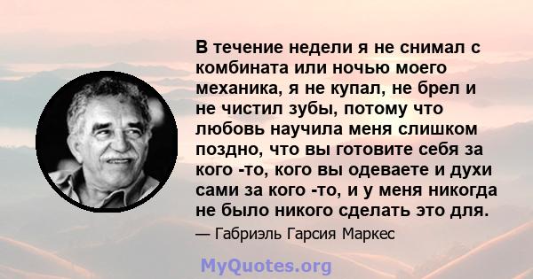 В течение недели я не снимал с комбината или ночью моего механика, я не купал, не брел и не чистил зубы, потому что любовь научила меня слишком поздно, что вы готовите себя за кого -то, кого вы одеваете и духи сами за