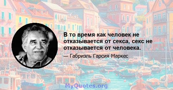 В то время как человек не отказывается от секса, секс не отказывается от человека.