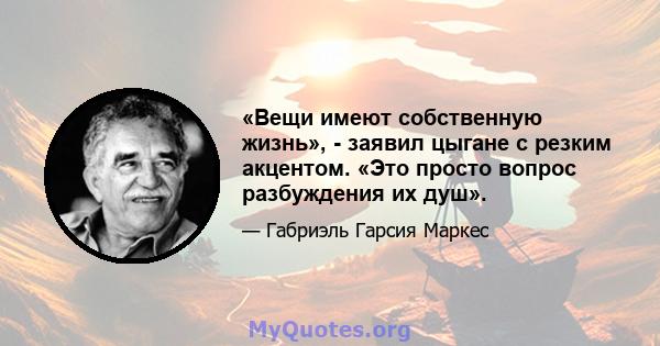 «Вещи имеют собственную жизнь», - заявил цыгане с резким акцентом. «Это просто вопрос разбуждения их душ».