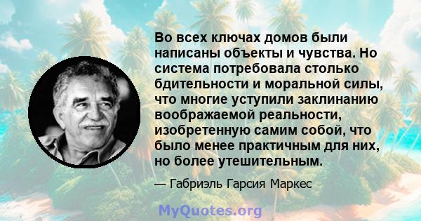 Во всех ключах домов были написаны объекты и чувства. Но система потребовала столько бдительности и моральной силы, что многие уступили заклинанию воображаемой реальности, изобретенную самим собой, что было менее