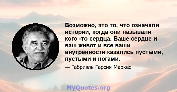 Возможно, это то, что означали истории, когда они называли кого -то сердца. Ваше сердце и ваш живот и все ваши внутренности казались пустыми, пустыми и ногами.