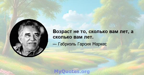 Возраст не то, сколько вам лет, а сколько вам лет.