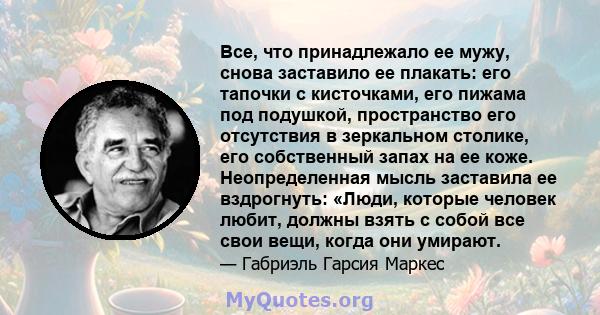 Все, что принадлежало ее мужу, снова заставило ее плакать: его тапочки с кисточками, его пижама под подушкой, пространство его отсутствия в зеркальном столике, его собственный запах на ее коже. Неопределенная мысль