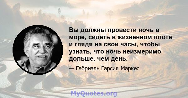 Вы должны провести ночь в море, сидеть в жизненном плоте и глядя на свои часы, чтобы узнать, что ночь неизмеримо дольше, чем день.