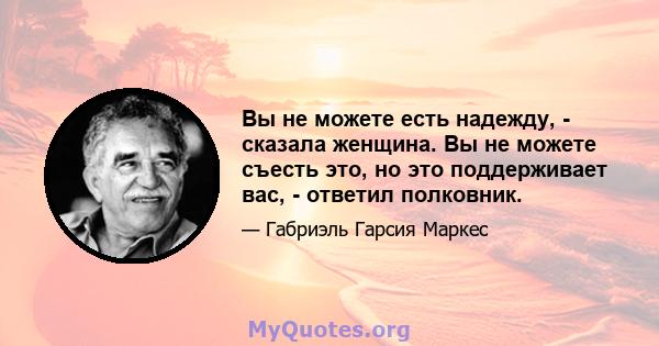 Вы не можете есть надежду, - сказала женщина. Вы не можете съесть это, но это поддерживает вас, - ответил полковник.