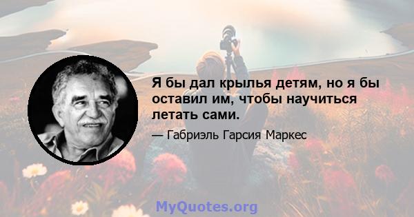 Я бы дал крылья детям, но я бы оставил им, чтобы научиться летать сами.