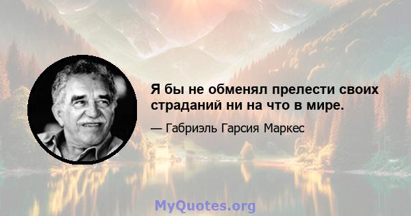 Я бы не обменял прелести своих страданий ни на что в мире.