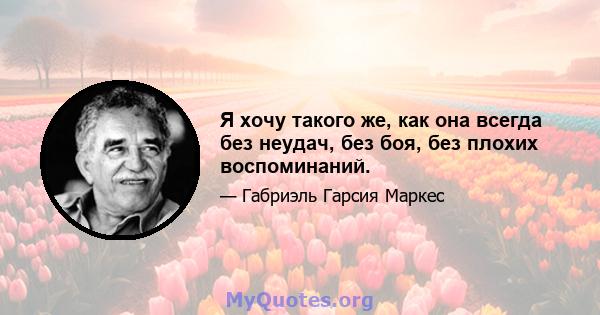 Я хочу такого же, как она всегда без неудач, без боя, без плохих воспоминаний.