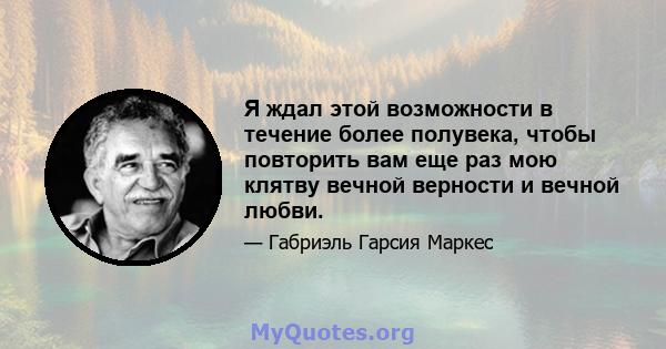 Я ждал этой возможности в течение более полувека, чтобы повторить вам еще раз мою клятву вечной верности и вечной любви.