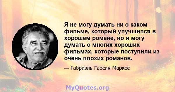 Я не могу думать ни о каком фильме, который улучшился в хорошем романе, но я могу думать о многих хороших фильмах, которые поступили из очень плохих романов.