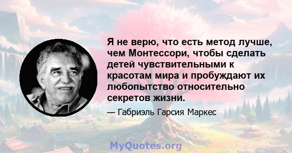 Я не верю, что есть метод лучше, чем Монтессори, чтобы сделать детей чувствительными к красотам мира и пробуждают их любопытство относительно секретов жизни.