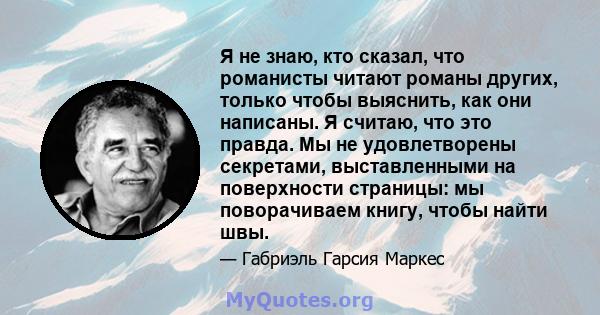 Я не знаю, кто сказал, что романисты читают романы других, только чтобы выяснить, как они написаны. Я считаю, что это правда. Мы не удовлетворены секретами, выставленными на поверхности страницы: мы поворачиваем книгу,