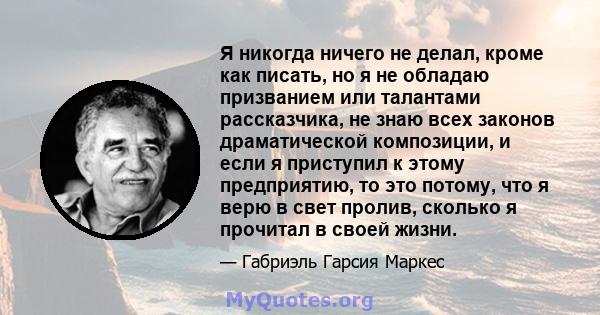 Я никогда ничего не делал, кроме как писать, но я не обладаю призванием или талантами рассказчика, не знаю всех законов драматической композиции, и если я приступил к этому предприятию, то это потому, что я верю в свет