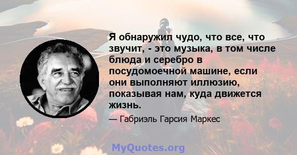 Я обнаружил чудо, что все, что звучит, - это музыка, в том числе блюда и серебро в посудомоечной машине, если они выполняют иллюзию, показывая нам, куда движется жизнь.